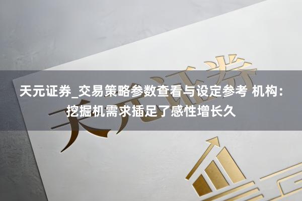 天元证券_交易策略参数查看与设定参考 机构：挖掘机需求插足了感性增长久