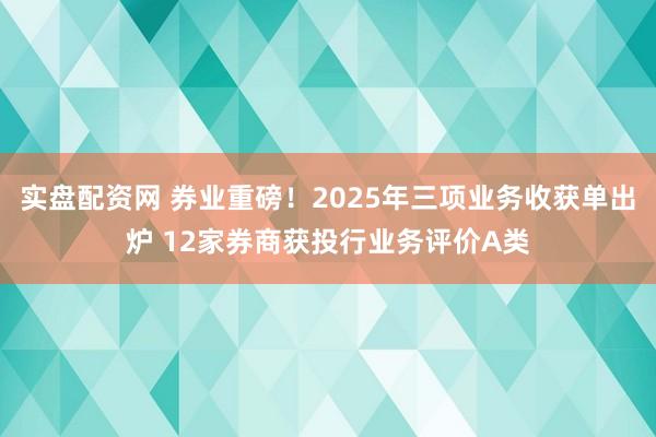 实盘配资网 券业重磅！2025年三项业务收获单出炉 12家券商获投行业务评价A类