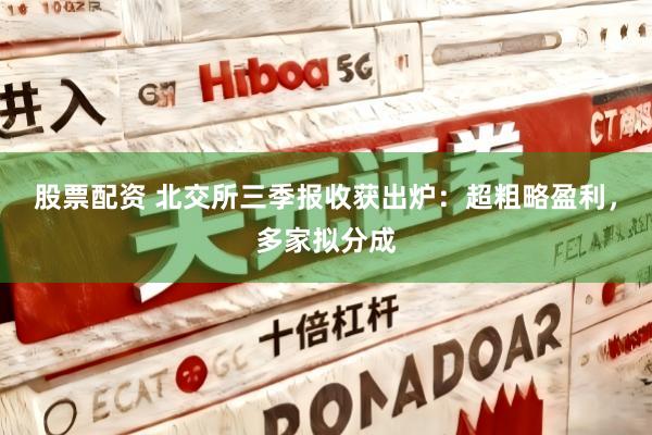 股票配资 北交所三季报收获出炉：超粗略盈利，多家拟分成