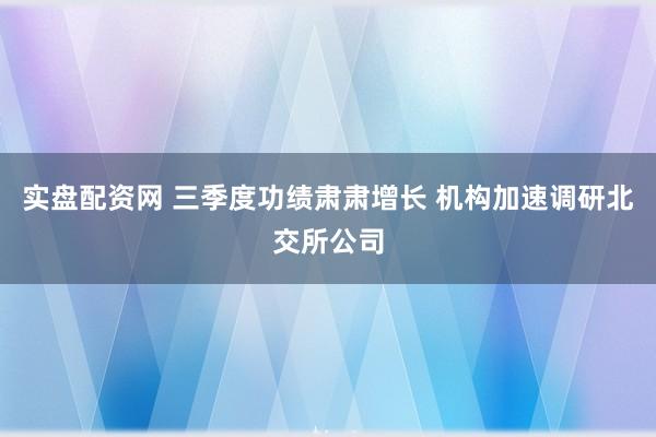 实盘配资网 三季度功绩肃肃增长 机构加速调研北交所公司