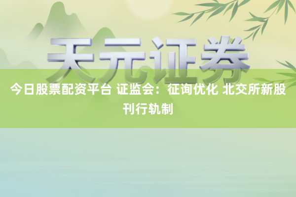 今日股票配资平台 证监会：征询优化 北交所新股刊行轨制