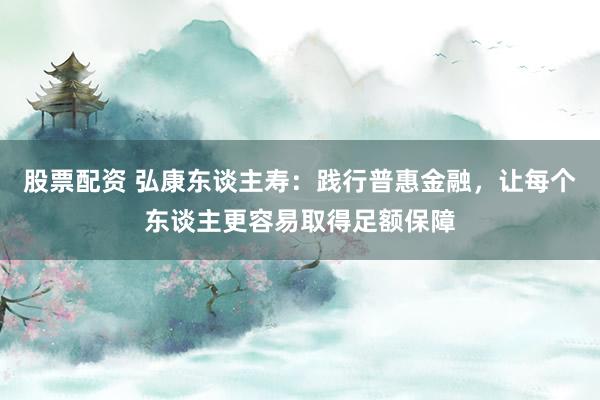 股票配资 弘康东谈主寿：践行普惠金融，让每个东谈主更容易取得足额保障