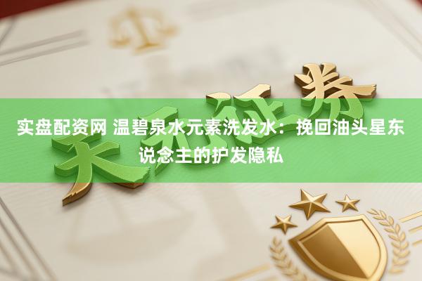 实盘配资网 温碧泉水元素洗发水：挽回油头星东说念主的护发隐私