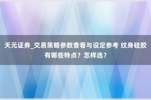 天元证券_交易策略参数查看与设定参考 纹身硅胶有哪些特点？怎样选？