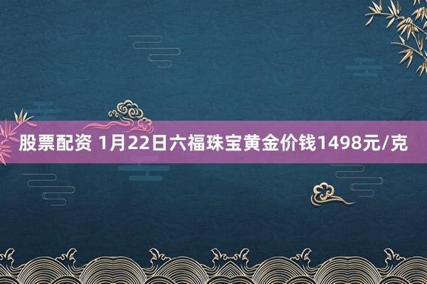 股票配资 1月22日六福珠宝黄金价钱1498元/克